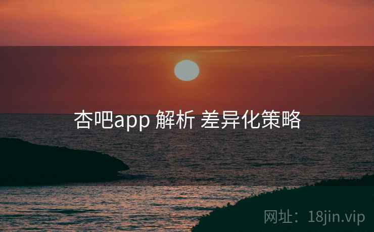 杏吧app 解析 差异化策略 第2张 杏吧app 解析 差异化策略 第2张
