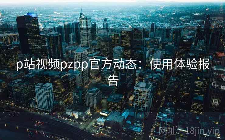 p站视频pzpp官方动态:使用体验报告 第1张 p站视频pzpp官方动态:使用体验报告 第1张
