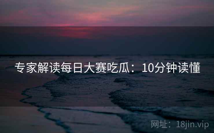专家解读每日大赛吃瓜：10分钟读懂  第2张