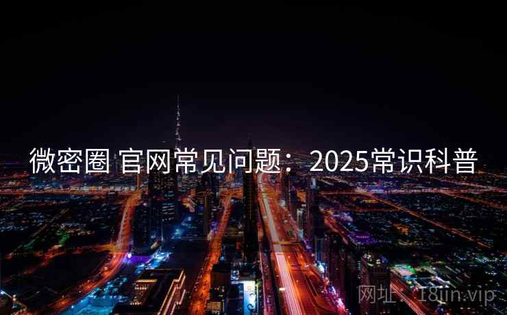 微密圈 官网常见问题：2025常识科普  第1张