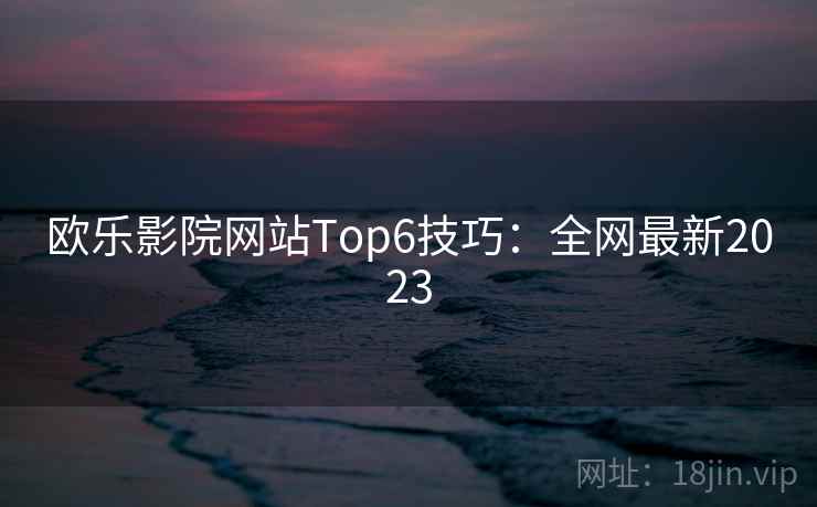 欧乐影院网站Top6技巧:全网最新2023 第1张 欧乐影院网站Top6技巧:全网最新2023 第1张