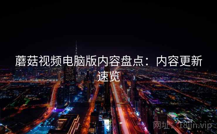 蘑菇视频电脑版内容盘点:内容更新速览 第2张 蘑菇视频电脑版内容盘点:内容更新速览 第2张