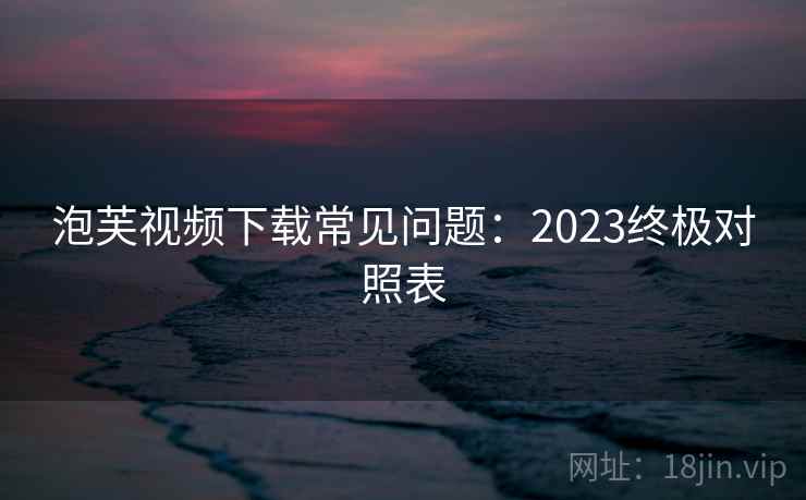 泡芙视频下载常见问题:2023终极对照表 第1张 泡芙视频下载常见问题:2023终极对照表 第1张