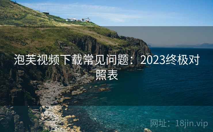 泡芙视频下载常见问题:2023终极对照表 第2张 泡芙视频下载常见问题:2023终极对照表 第2张