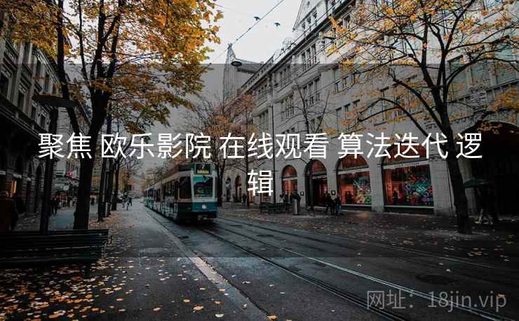 聚焦 欧乐影院 在线观看 算法迭代 逻辑 第1张 聚焦 欧乐影院 在线观看 算法迭代 逻辑 第1张