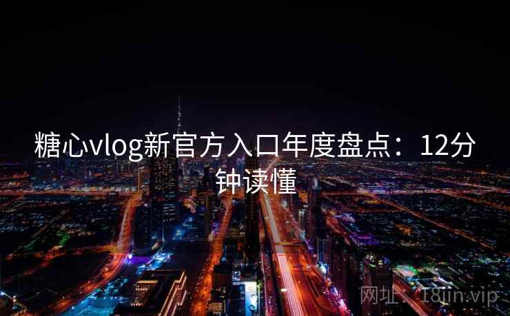 糖心vlog新官方入口年度盘点：12分钟读懂  第1张