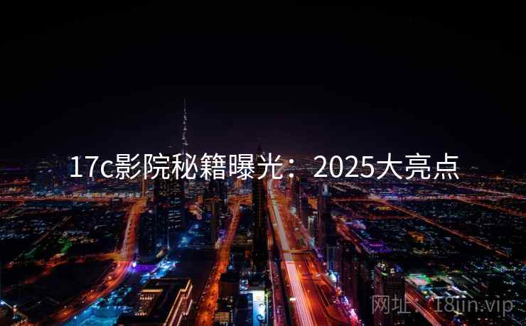 17c影院秘籍曝光:2025大亮点 第1张 17c影院秘籍曝光:2025大亮点 第1张