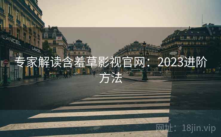专家解读含羞草影视官网：2023进阶方法  第2张