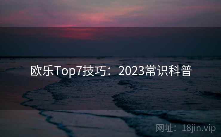 欧乐Top7技巧:2023常识科普 第2张 欧乐Top7技巧:2023常识科普 第2张