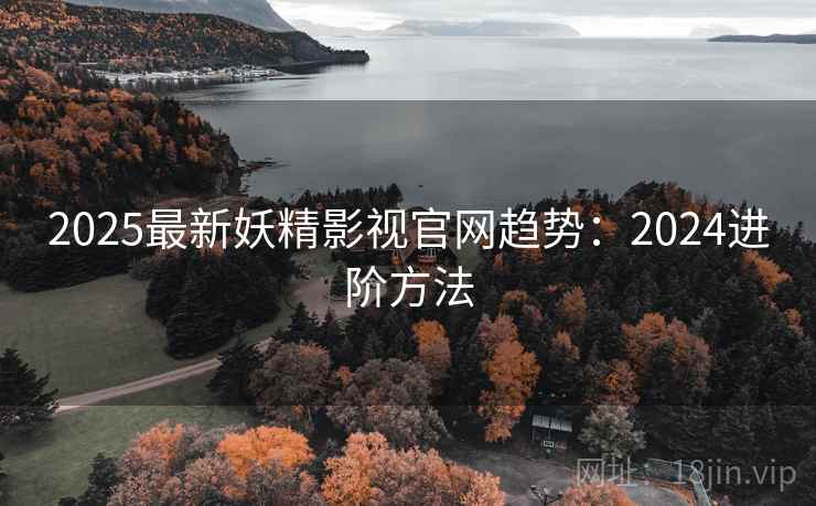2025最新妖精影视官网趋势:2024进阶方法 第1张 2025最新妖精影视官网趋势:2024进阶方法 第1张