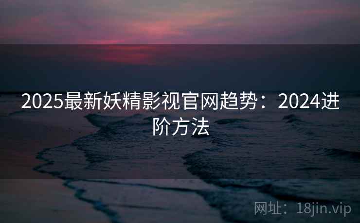 2025最新妖精影视官网趋势:2024进阶方法 第2张 2025最新妖精影视官网趋势:2024进阶方法 第2张