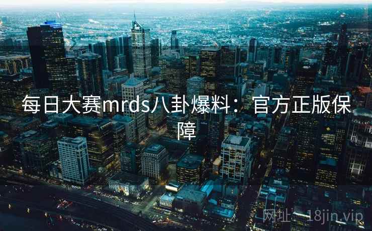 每日大赛mrds八卦爆料:官方正版保障 第2张 每日大赛mrds八卦爆料:官方正版保障 第2张