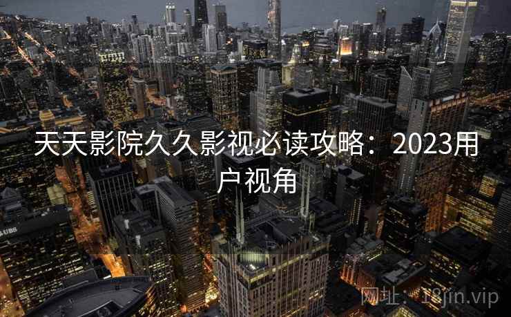 天天影院久久影视必读攻略:2023用户视角 第2张 天天影院久久影视必读攻略:2023用户视角 第2张