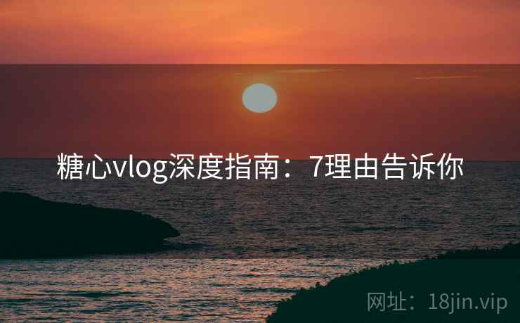糖心vlog深度指南：7理由告诉你  第2张