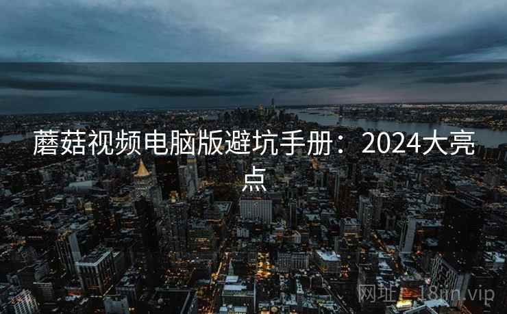 蘑菇视频电脑版避坑手册:2024大亮点 第1张 蘑菇视频电脑版避坑手册:2024大亮点 第1张