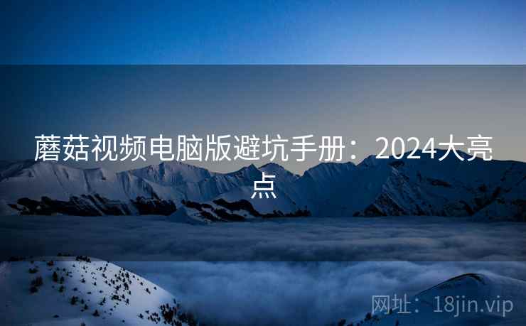 蘑菇视频电脑版避坑手册:2024大亮点 第2张 蘑菇视频电脑版避坑手册:2024大亮点 第2张