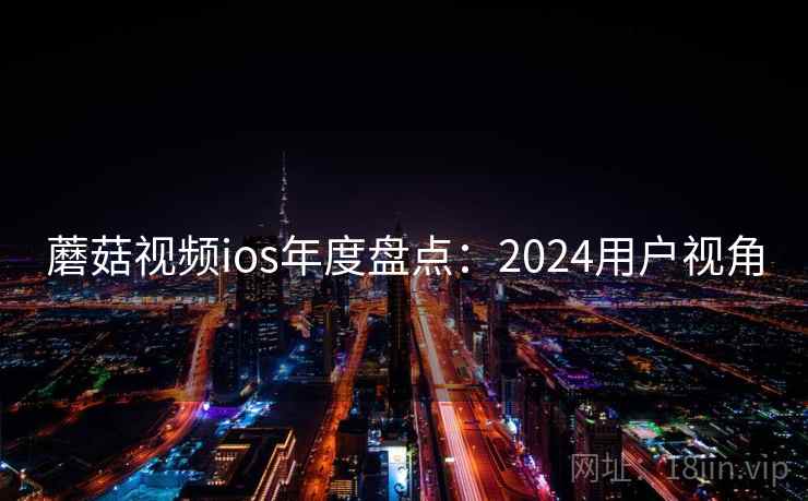 蘑菇视频ios年度盘点：2024用户视角  第1张