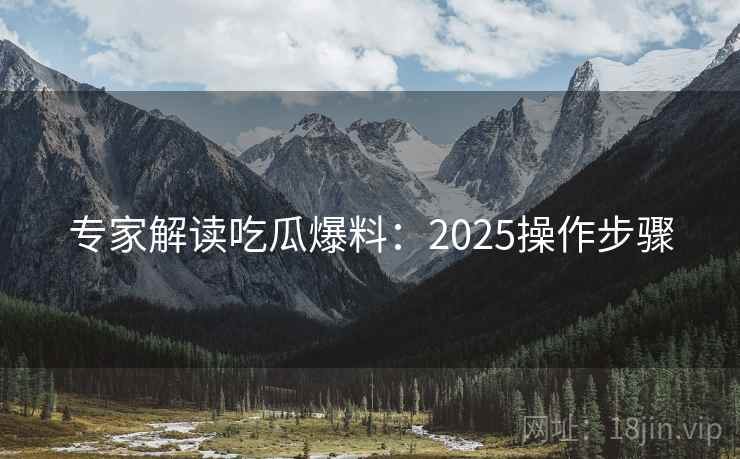 专家解读吃瓜爆料:2025操作步骤 第2张 专家解读吃瓜爆料:2025操作步骤 第2张