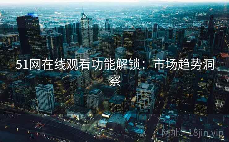 51网在线观看功能解锁:市场趋势洞察 第1张 51网在线观看功能解锁:市场趋势洞察 第1张