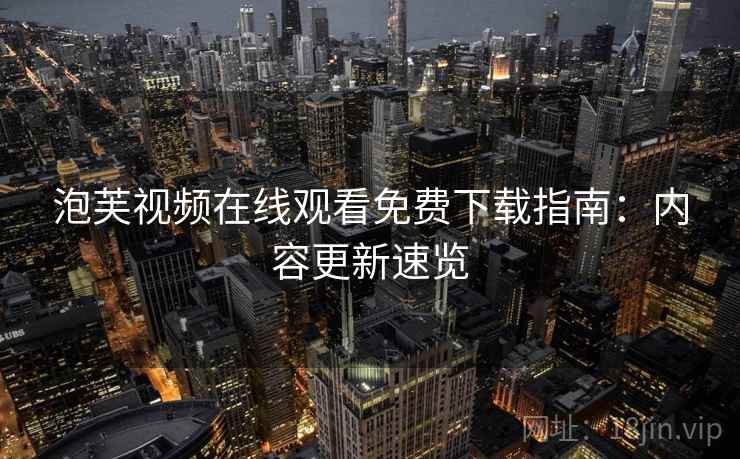 泡芙视频在线观看免费下载指南:内容更新速览 第1张 泡芙视频在线观看免费下载指南:内容更新速览 第1张