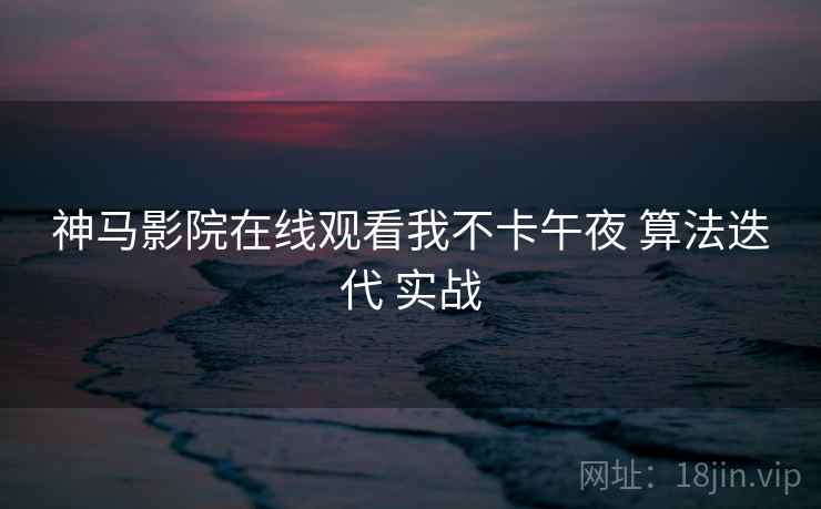 神马影院在线观看我不卡午夜 算法迭代 实战 第2张 神马影院在线观看我不卡午夜 算法迭代 实战 第2张