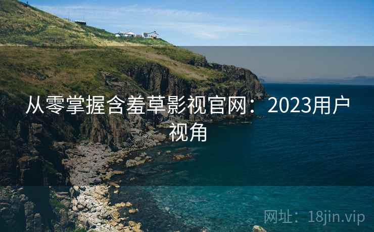 从零掌握含羞草影视官网:2023用户视角 第1张 从零掌握含羞草影视官网:2023用户视角 第1张