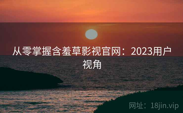 从零掌握含羞草影视官网:2023用户视角 第2张 从零掌握含羞草影视官网:2023用户视角 第2张
