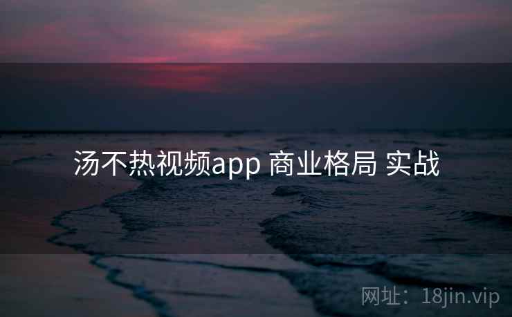 汤不热视频app 商业格局 实战 第1张 汤不热视频app 商业格局 实战 第1张