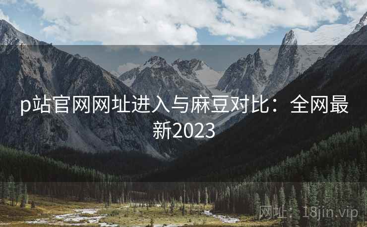 p站官网网址进入与麻豆对比：全网最新2023  第2张