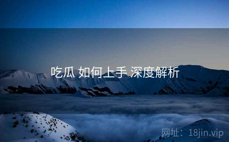 吃瓜 如何上手 深度解析 第2张 吃瓜 如何上手 深度解析 第2张