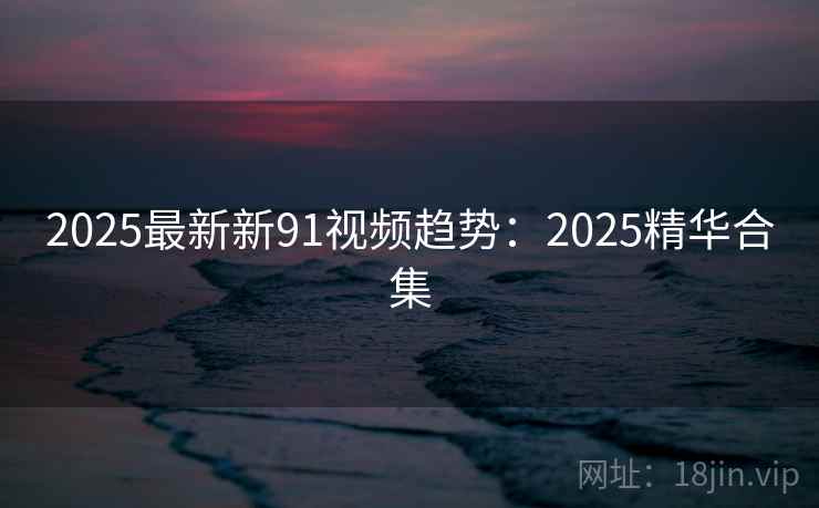 2025最新新91视频趋势:2025精华合集 第2张 2025最新新91视频趋势:2025精华合集 第2张