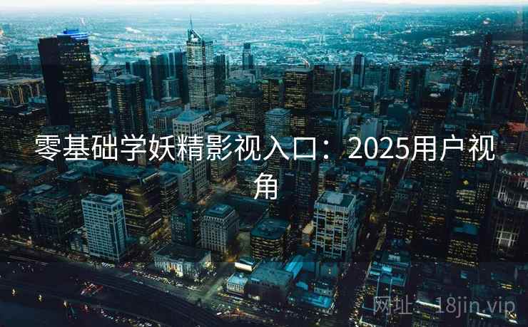 零基础学妖精影视入口:2025用户视角 第1张 零基础学妖精影视入口:2025用户视角 第1张
