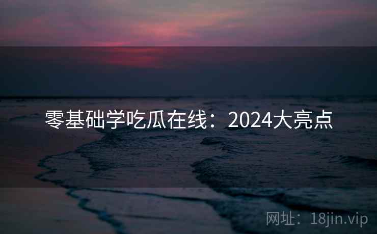 零基础学吃瓜在线:2024大亮点 第1张 零基础学吃瓜在线:2024大亮点 第1张