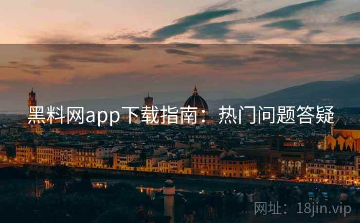 黑料网app下载指南:热门问题答疑 第2张 黑料网app下载指南:热门问题答疑 第2张