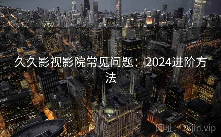 久久影视影院常见问题:2024进阶方法 第2张 久久影视影院常见问题:2024进阶方法 第2张