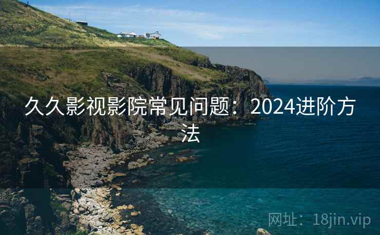 久久影视影院常见问题:2024进阶方法 第1张 久久影视影院常见问题:2024进阶方法 第1张