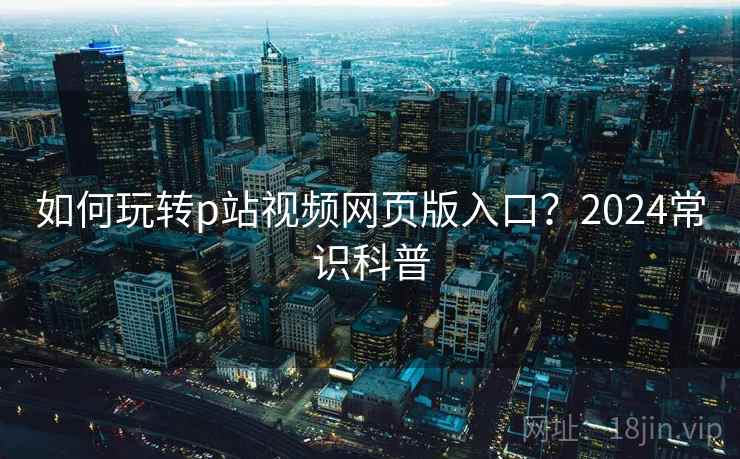 如何玩转p站视频网页版入口?2024常识科普 第1张 如何玩转p站视频网页版入口?2024常识科普 第1张