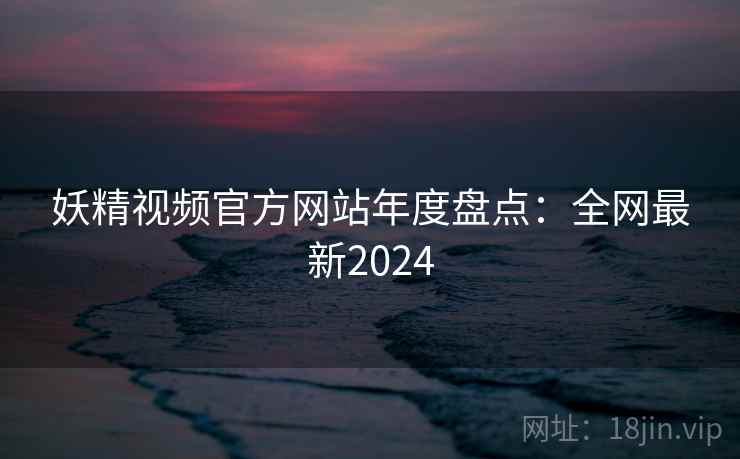 妖精视频官方网站年度盘点:全网最新2024 第1张 妖精视频官方网站年度盘点:全网最新2024 第1张