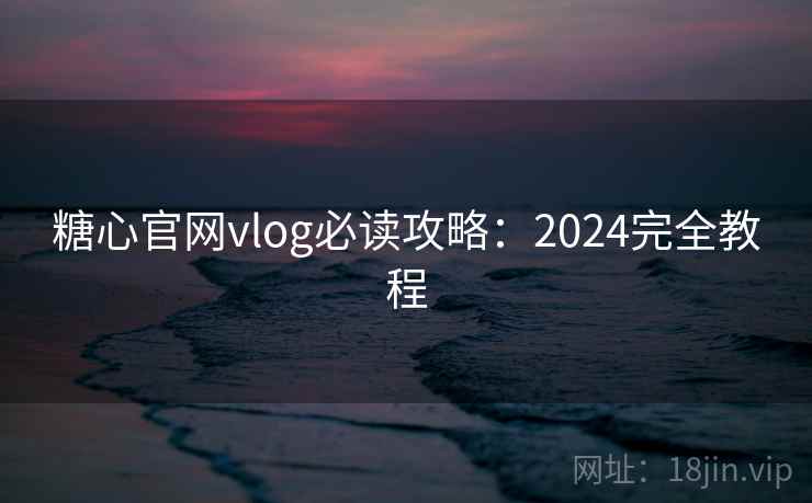 糖心官网vlog必读攻略:2024完全教程 第1张 糖心官网vlog必读攻略:2024完全教程 第1张
