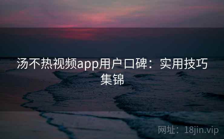汤不热视频app用户口碑:实用技巧集锦 第1张 汤不热视频app用户口碑:实用技巧集锦 第1张