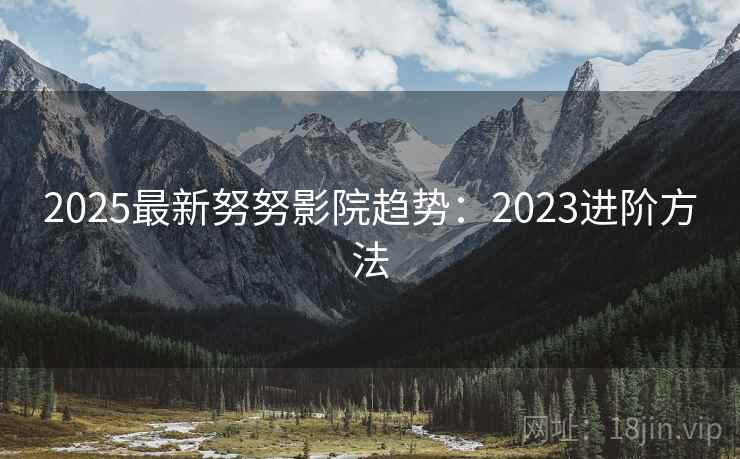 2025最新努努影院趋势:2023进阶方法 第1张 2025最新努努影院趋势:2023进阶方法 第1张